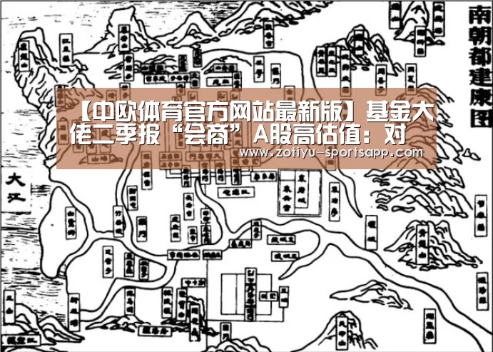 【中欧体育官方网站最新版】基金大佬二季报“会商”A股高估值:对优质公司不抛弃、不放弃(图3) 中欧体育官网登录入口