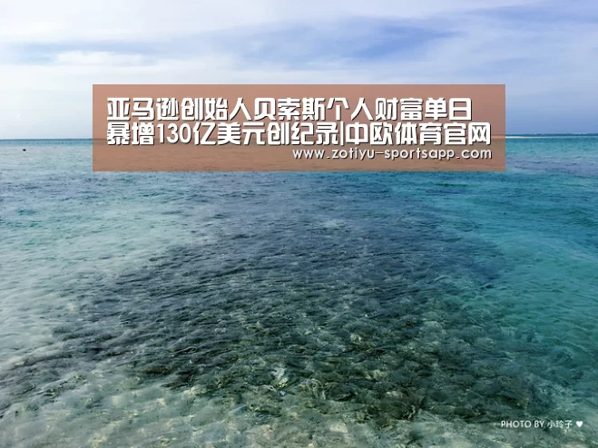 亚马逊创始人贝索斯个人财富单日暴增130亿美元创纪录|中欧体育官网登录入口(图3) 中欧体育app官方下载