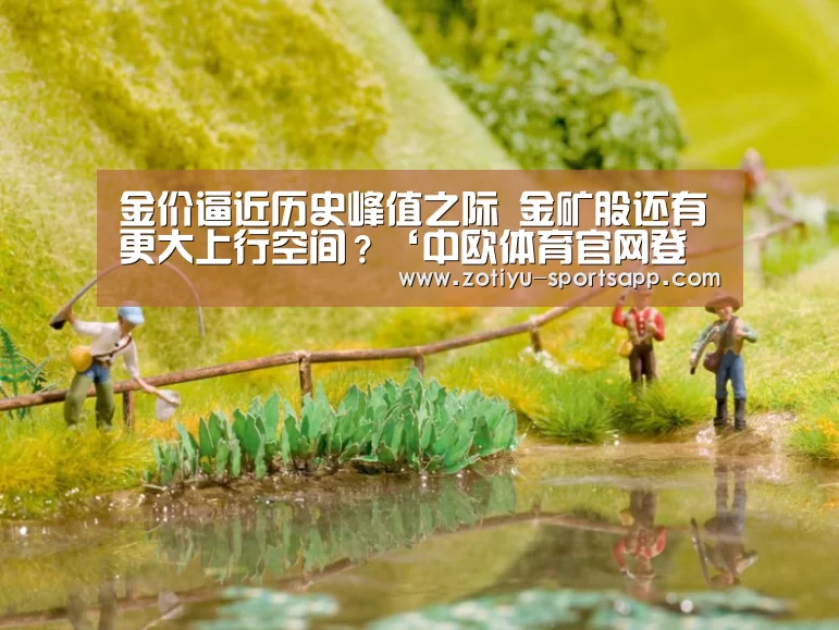 金价逼近历史峰值之际 金矿股还有更大上行空间?‘中欧体育官网登录入口’(图1) 中欧体育app官方下载