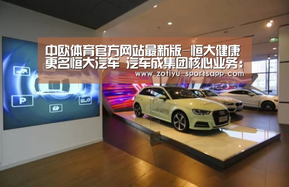 中欧体育官方网站最新版-恒大健康更名恒大汽车 汽车成集团核心业务:新能源车企尚未盈利(图3) 中欧体育官方网站最新版
